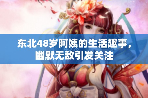 東北48歲阿姨的生活趣事，幽默無敵引發關注