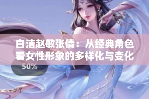 白潔趙敏張倩：從經(jīng)典角色看女性形象的多樣化與變化