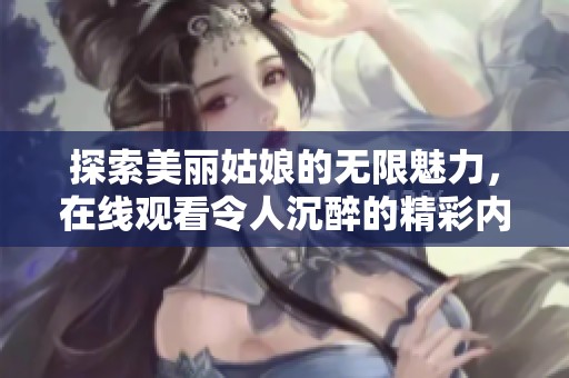 探索美麗姑娘的無限魅力，在線觀看令人沉醉的精彩內容