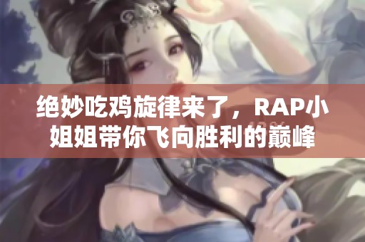 絕妙吃雞旋律來了，RAP小姐姐帶你飛向勝利的巔峰