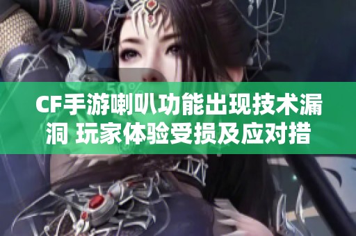 CF手游喇叭功能出現技術漏洞 玩家體驗受損及應對措施探討