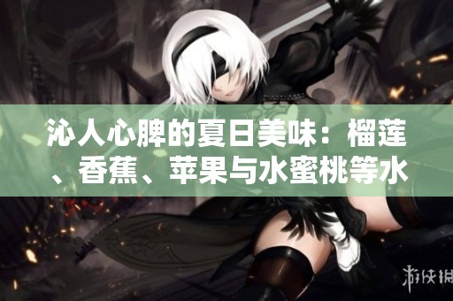 沁人心脾的夏日美味：榴蓮、香蕉、蘋(píng)果與水蜜桃等水果的完美搭配