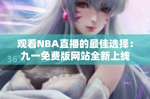 觀看NBA直播的最佳選擇：九一免費(fèi)版網(wǎng)站全新上線