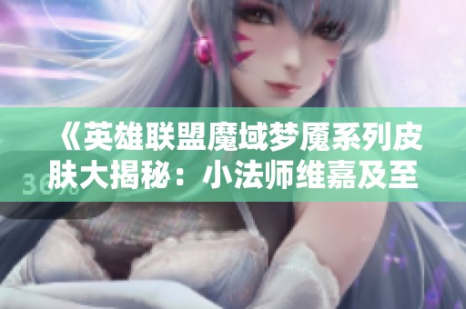 《英雄聯盟魔域夢魘系列皮膚大揭秘：小法師維嘉及至臻角色分析》