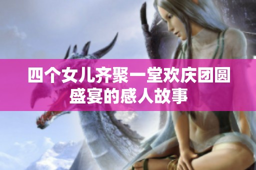 四個女兒齊聚一堂歡慶團圓盛宴的感人故事