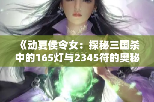 《動(dòng)夏侯令女：探秘三國(guó)殺中的165燈與2345符的奧秘》