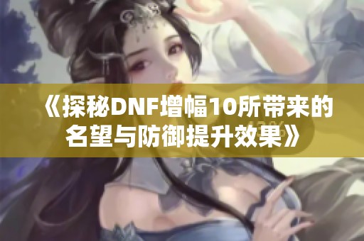 《探秘DNF增幅10所帶來的名望與防御提升效果》