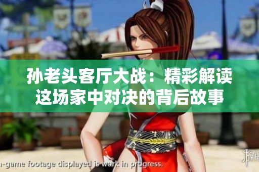 孫老頭客廳大戰(zhàn)：精彩解讀這場家中對決的背后故事