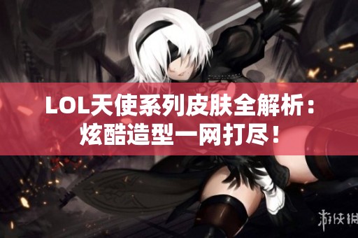 LOL天使系列皮膚全解析：炫酷造型一網打盡！