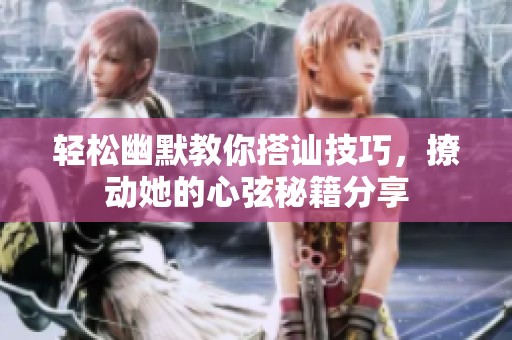 輕松幽默教你搭訕技巧，撩動她的心弦秘籍分享
