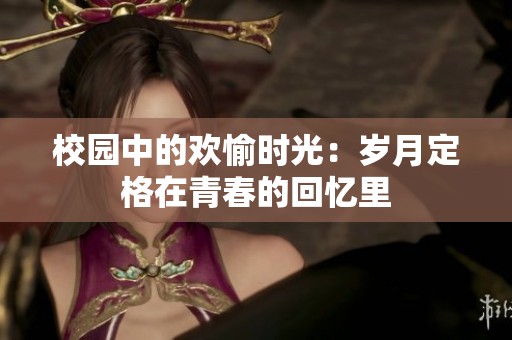 校園中的歡愉時光：歲月定格在青春的回憶里