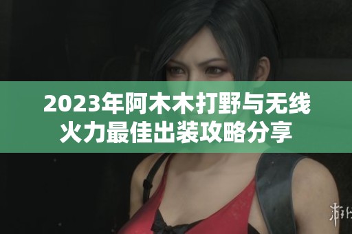2023年阿木木打野與無線火力最佳出裝攻略分享
