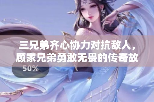 三兄弟齊心協力對抗敵人，顧家兄弟勇敢無畏的傳奇故事