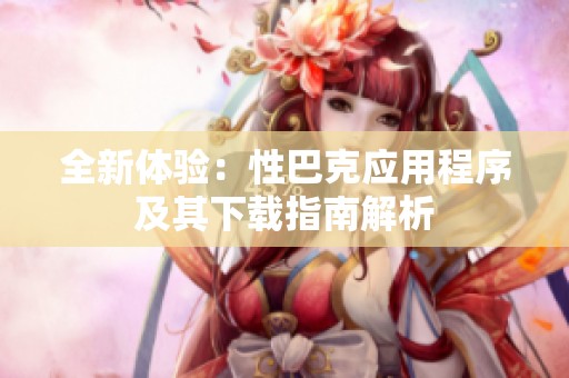 全新體驗：性巴克應用程序及其下載指南解析