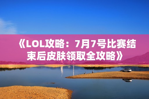 《LOL攻略：7月7號比賽結束后皮膚領取全攻略》