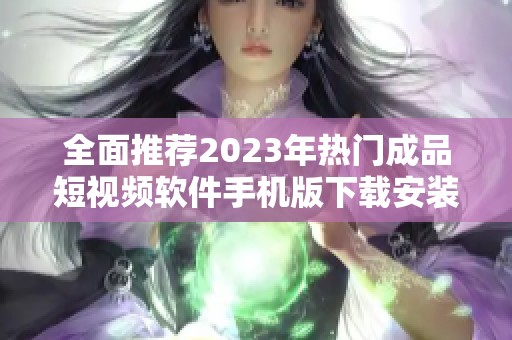 全面推薦2023年熱門成品短視頻軟件手機版下載安裝指南