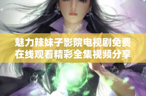 魅力辣妹子影院電視劇免費在線觀看精彩全集視頻分享