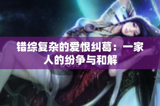 錯綜復雜的愛恨糾葛：一家人的紛爭與和解