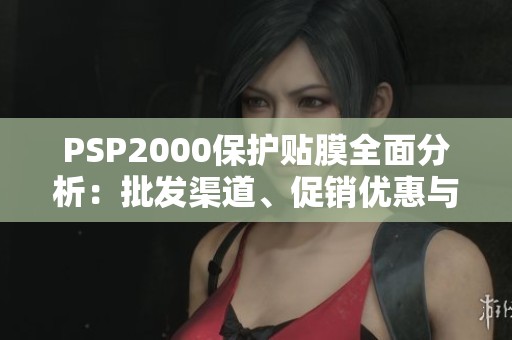 PSP2000保護貼膜全面分析：批發(fā)渠道、促銷優(yōu)惠與產地信息簡介