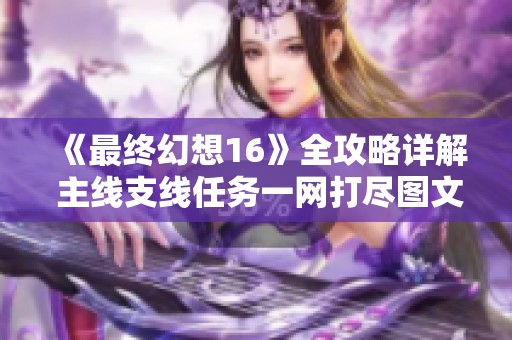 《最終幻想16》全攻略詳解 主線支線任務(wù)一網(wǎng)打盡圖文解析