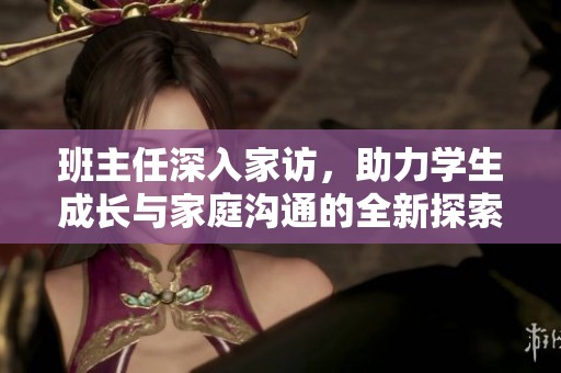 班主任深入家訪，助力學(xué)生成長與家庭溝通的全新探索