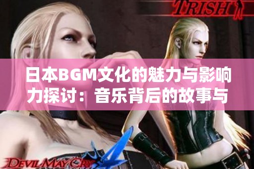 日本BGM文化的魅力與影響力探討：音樂背后的故事與情感表達
