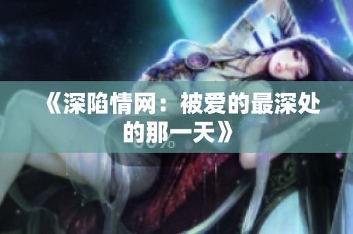 《深陷情網(wǎng)：被愛的最深處的那一天》