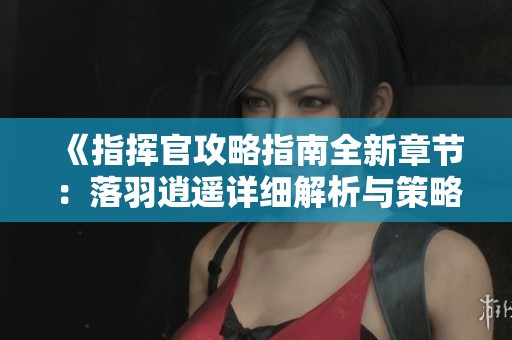 《指揮官攻略指南全新章節：落羽逍遙詳細解析與策略分享》