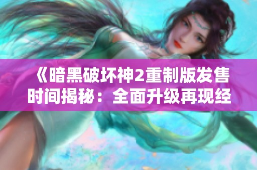 《暗黑破壞神2重制版發售時間揭秘：全面升級再現經典魅力》