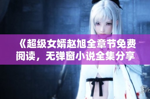 《超級女婿趙旭全章節(jié)免費閱讀，無彈窗小說全集分享》