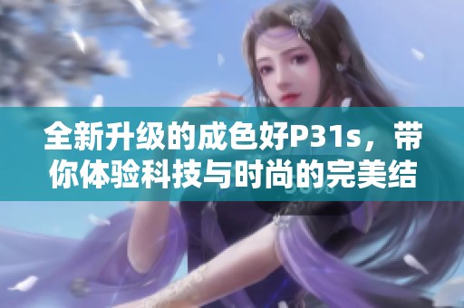 全新升級的成色好P31s，帶你體驗科技與時尚的完美結合