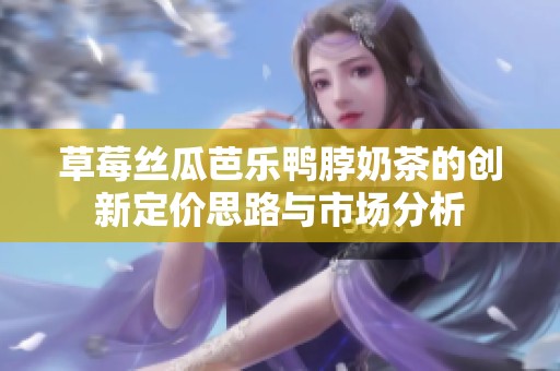 草莓絲瓜芭樂鴨脖奶茶的創(chuàng)新定價思路與市場分析