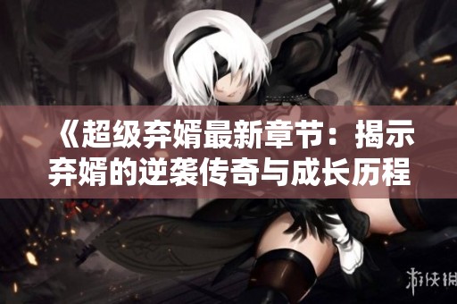 《超級棄婿最新章節：揭示棄婿的逆襲傳奇與成長歷程》