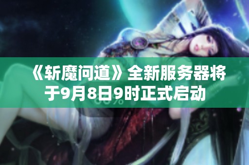 《斬魔問道》全新服務(wù)器將于9月8日9時正式啟動