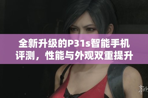 全新升級的P31s智能手機評測，性能與外觀雙重提升