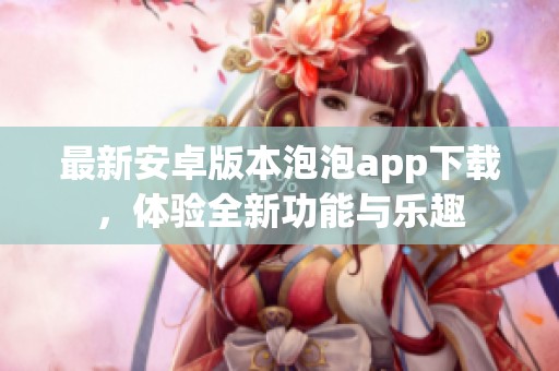 最新安卓版本泡泡app下載，體驗全新功能與樂趣