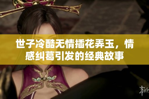 世子冷酷無情插花弄玉，情感糾葛引發的經典故事