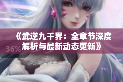 《武逆九千界：全章節(jié)深度解析與最新動態(tài)更新》