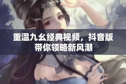 重溫九幺經(jīng)典視頻，抖音版帶你領(lǐng)略新風(fēng)潮