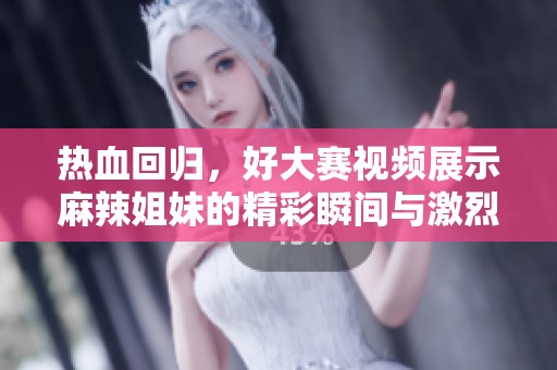 熱血回歸，好大賽視頻展示麻辣姐妹的精彩瞬間與激烈競爭