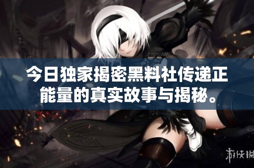 今日獨家揭密黑料社傳遞正能量的真實故事與揭秘。