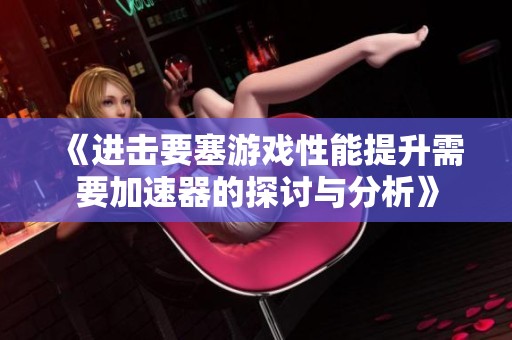 《進擊要塞游戲性能提升需要加速器的探討與分析》