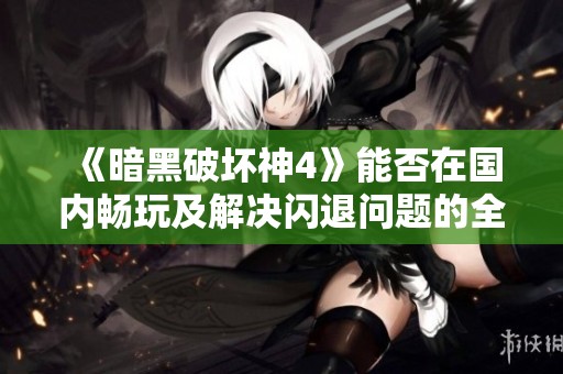 《暗黑破壞神4》能否在國內暢玩及解決閃退問題的全攻略