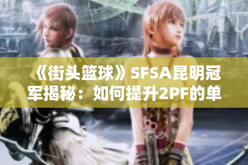 《街頭籃球》SFSA昆明冠軍揭秘：如何提升2PF的單防技巧與籃板能力