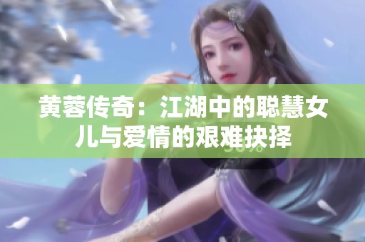 黃蓉傳奇：江湖中的聰慧女兒與愛情的艱難抉擇