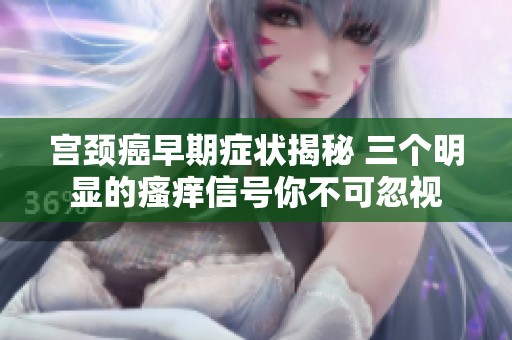 宮頸癌早期癥狀揭秘 三個明顯的瘙癢信號你不可忽視