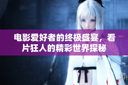 電影愛好者的終極盛宴，看片狂人的精彩世界探秘