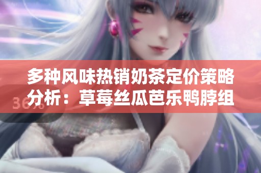 多種風(fēng)味熱銷奶茶定價(jià)策略分析：草莓絲瓜芭樂鴨脖組合探秘