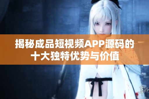 揭秘成品短視頻APP源碼的十大獨特優勢與價值