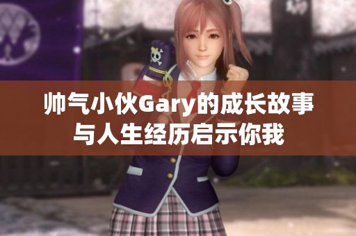 帥氣小伙Gary的成長(zhǎng)故事與人生經(jīng)歷啟示你我